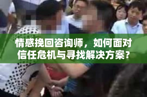 情感挽回咨询师,如何面对信任危机与寻找解决方案? 情感挽回咨询师,如何面对信任危机与寻找解决方案?
