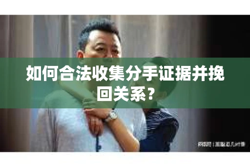 如何合法收集分手证据并挽回关系? 如何合法收集分手证据并挽回关系?