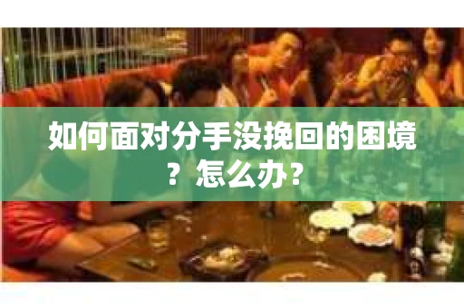 如何面对分手没挽回的困境？怎么办？