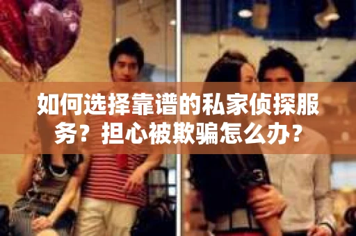 如何选择靠谱的私家侦探服务？担心被欺骗怎么办？