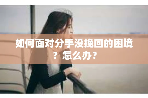 如何面对分手没挽回的困境？怎么办？