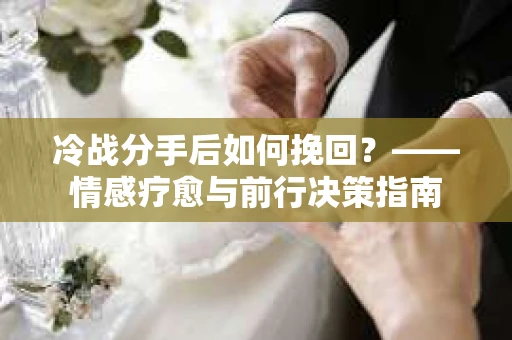 冷战分手后如何挽回？——情感疗愈与前行决策指南