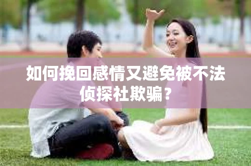 如何挽回感情又避免被不法侦探社欺骗？