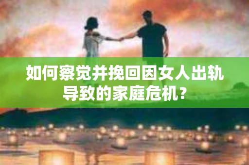如何察觉并挽回因女人出轨导致的家庭危机？