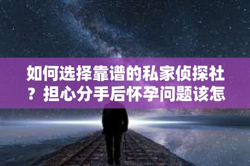 如何选择靠谱的私家侦探社？担心分手后怀孕问题该怎么办？
