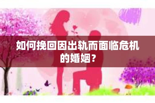 如何挽回因出轨而面临危机的婚姻？