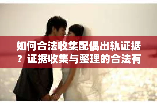 如何合法收集配偶出轨证据？证据收集与整理的合法有效策略