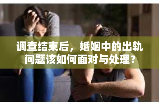 调查结束后，婚姻中的出轨问题该如何面对与处理？