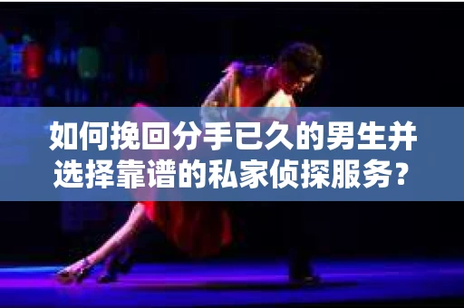 如何挽回分手已久的男生并选择靠谱的私家侦探服务？