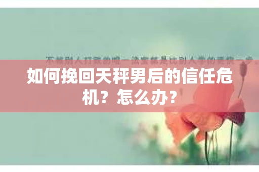 如何挽回天秤男后的信任危机？怎么办？