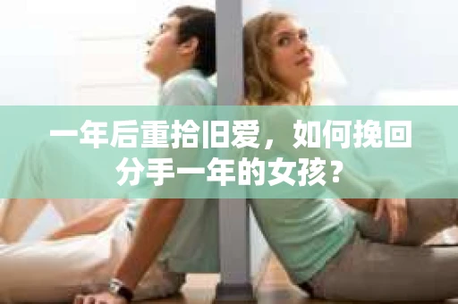 一年后重拾旧爱,如何挽回分手一年的女孩? 一年后重拾旧爱,如何挽回分手一年的女孩?