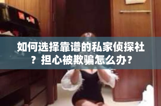 如何选择靠谱的私家侦探社？担心被欺骗怎么办？