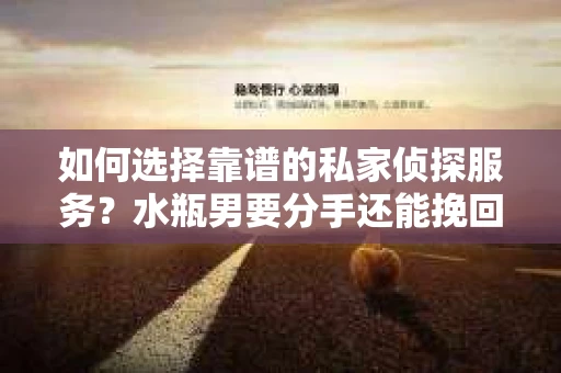 如何选择靠谱的私家侦探服务?水瓶男要分手还能挽回吗? 如何选择靠谱的私家侦探服务?水瓶男要分手还能挽回吗?