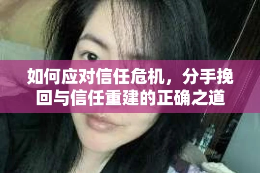 如何应对信任危机，分手挽回与信任重建的正确之道