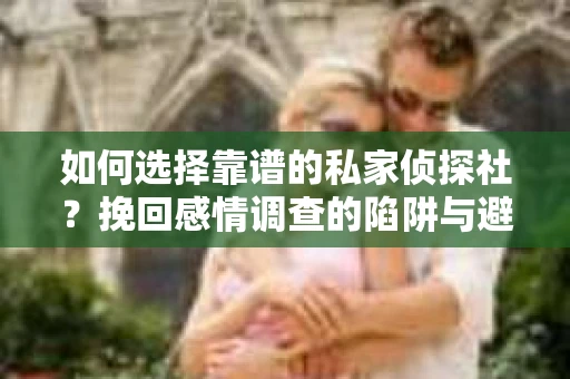 如何选择靠谱的私家侦探社？挽回感情调查的陷阱与避坑指南
