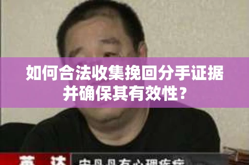 如何合法收集挽回分手证据并确保其有效性？