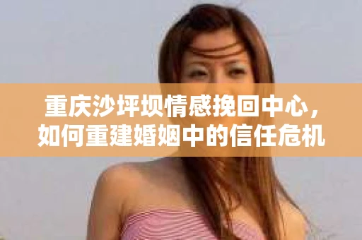 重庆沙坪坝情感挽回中心，如何重建婚姻中的信任危机？