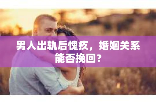 男人出轨后愧疚，婚姻关系能否挽回？
