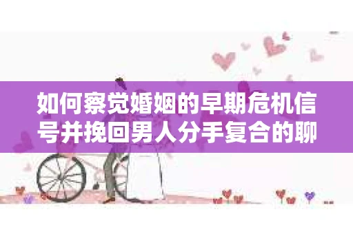 如何察觉婚姻的早期危机信号并挽回男人分手复合的聊天技巧? 如何察觉婚姻的早期危机信号并挽回男人分手复合的聊天技巧?