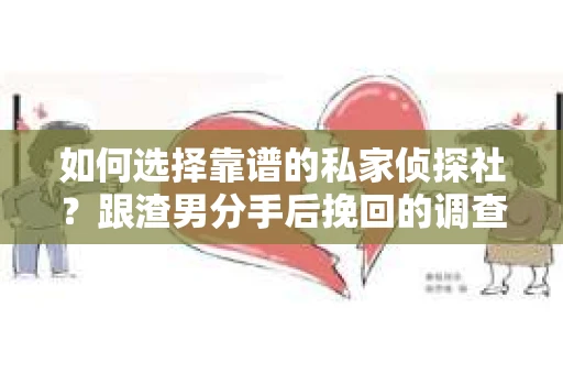如何选择靠谱的私家侦探社？跟渣男分手后挽回的调查服务怎么办？
