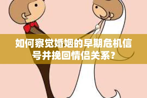 如何察觉婚姻的早期危机信号并挽回情侣关系？
