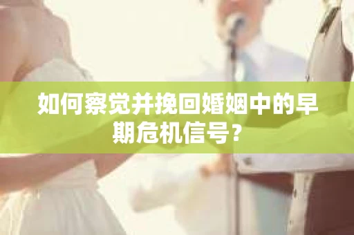 如何察觉并挽回婚姻中的早期危机信号？