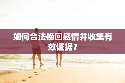 如何合法挽回感情并收集有效证据？