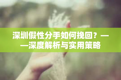 深圳假性分手如何挽回？——深度解析与实用策略