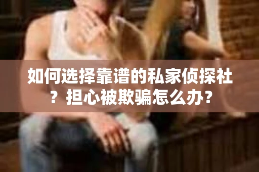 如何选择靠谱的私家侦探社？担心被欺骗怎么办？