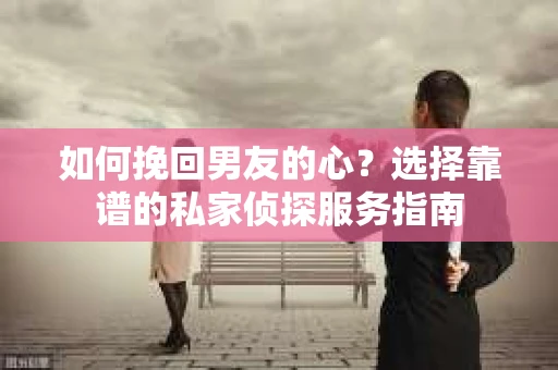如何挽回男友的心？选择靠谱的私家侦探服务指南