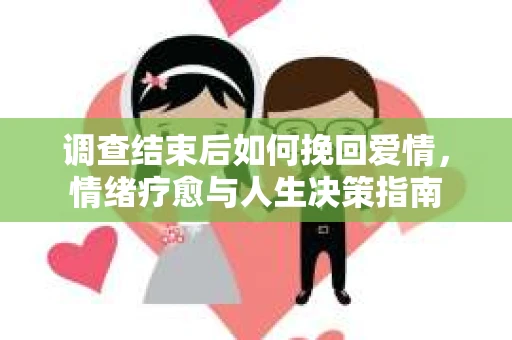 调查结束后如何挽回爱情，情绪疗愈与人生决策指南