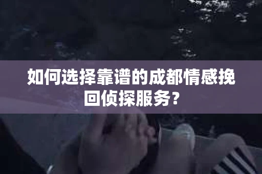 如何选择靠谱的成都情感挽回侦探服务？
