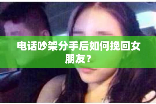 电话吵架分手后如何挽回女朋友? 电话吵架分手后如何挽回女朋友?