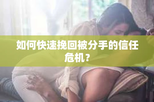 如何快速挽回被分手的信任危机？