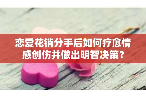 恋爱花销分手后如何疗愈情感创伤并做出明智决策？