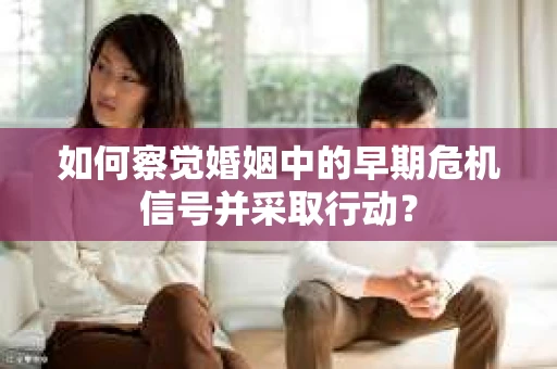 如何察觉婚姻中的早期危机信号并采取行动？
