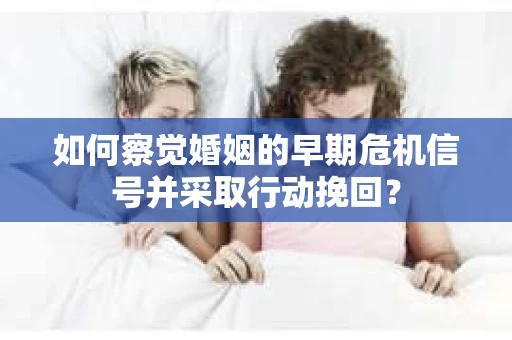 如何察觉婚姻的早期危机信号并采取行动挽回？