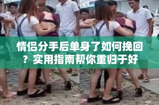 情侣分手后单身了如何挽回？实用指南帮你重归于好