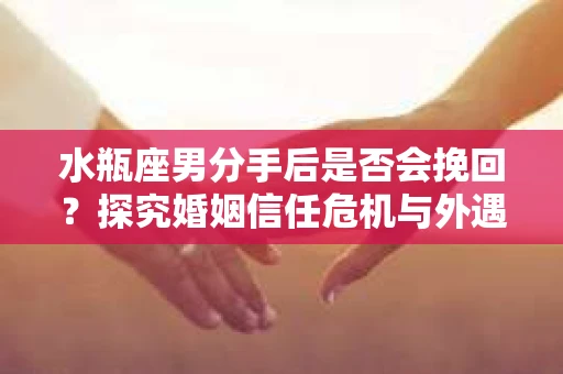 水瓶座男分手后是否会挽回？探究婚姻信任危机与外遇嫌疑的应对策略