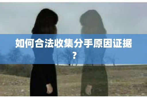 如何合法收集分手原因证据？