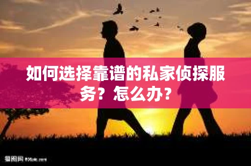 如何选择靠谱的私家侦探服务?怎么办? 如何选择靠谱的私家侦探服务?怎么办?