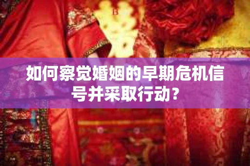 如何察觉婚姻的早期危机信号并采取行动？