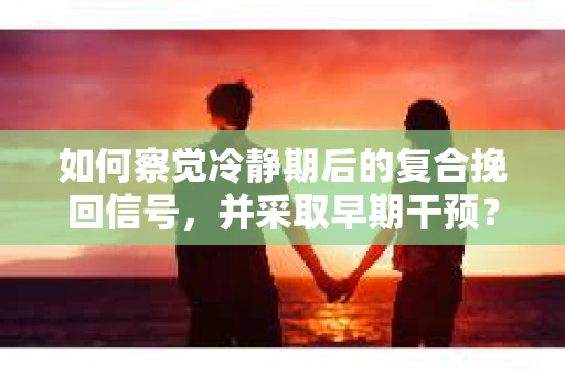 如何察觉冷静期后的复合挽回信号，并采取早期干预？