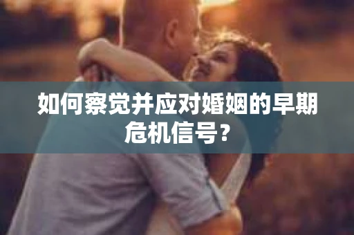 如何察觉并应对婚姻的早期危机信号？