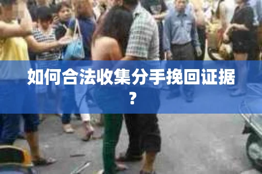 如何合法收集分手挽回证据？