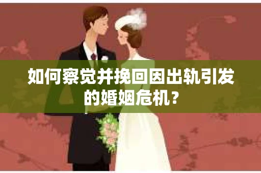 如何察觉并挽回因出轨引发的婚姻危机? 如何察觉并挽回因出轨引发的婚姻危机?
