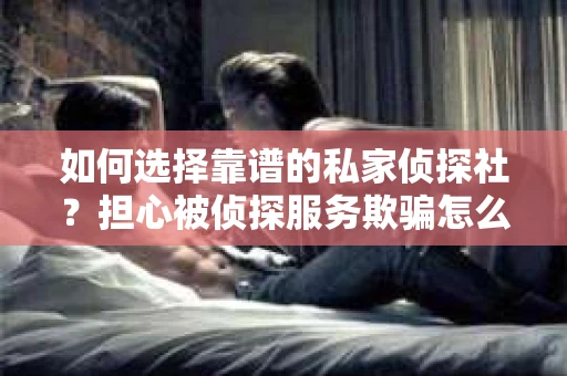 如何选择靠谱的私家侦探社？担心被侦探服务欺骗怎么办？