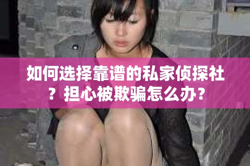 如何选择靠谱的私家侦探社？担心被欺骗怎么办？