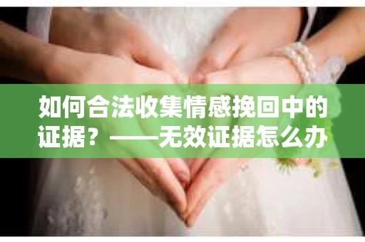 如何合法收集情感挽回中的证据？——无效证据怎么办？