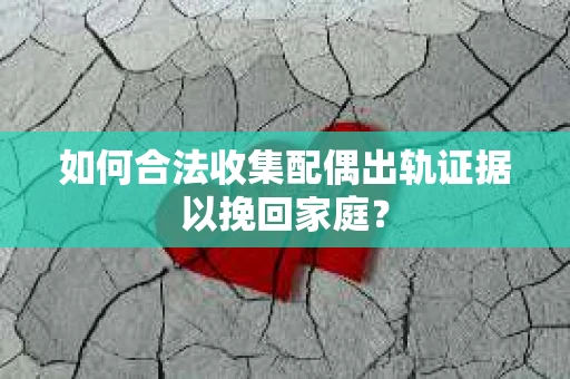 如何合法收集配偶出轨证据以挽回家庭？